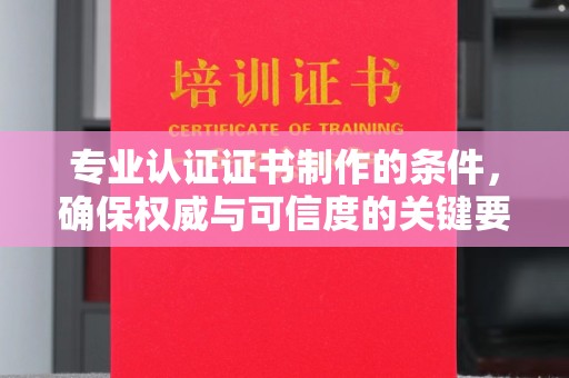 凌源专业认证证书制作的条件，确保权威与可信度的关键要素