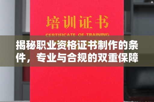 凌源揭秘职业资格证书制作的条件，专业与合规的双重保障