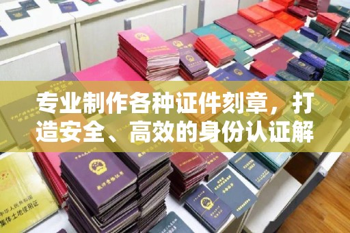 凌源专业制作各种证件刻章，打造安全、高效的身份认证解决方案