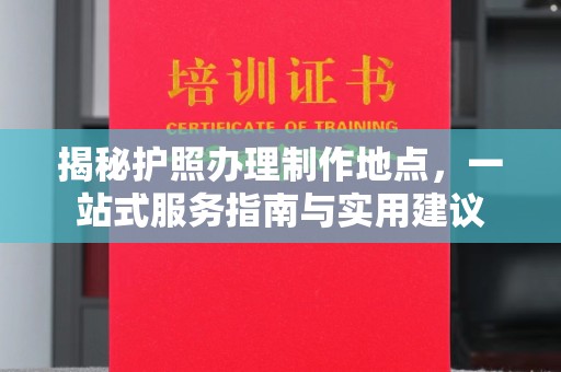 凌源揭秘护照办理制作地点，一站式服务指南与实用建议