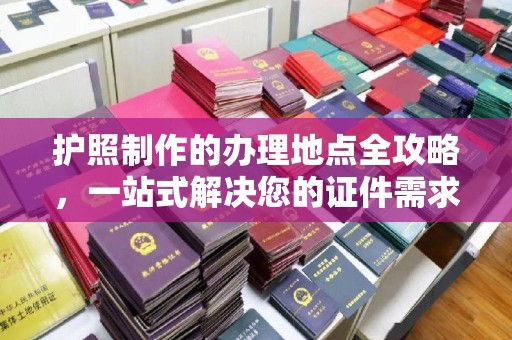 凌源护照制作的办理地点全攻略，一站式解决您的证件需求