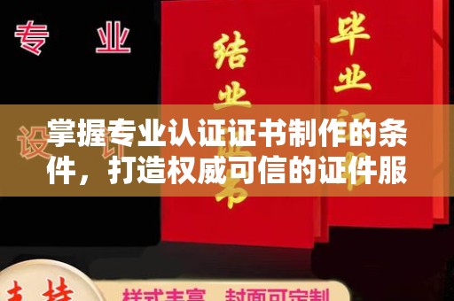 凌源掌握专业认证证书制作的条件，打造权威可信的证件服务