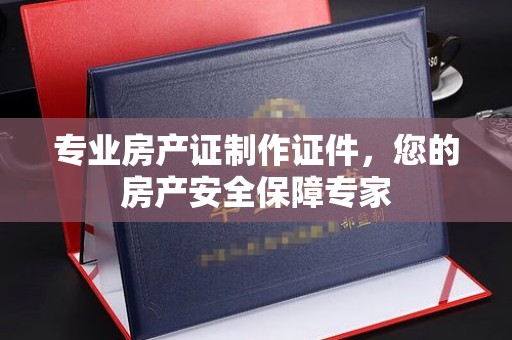 凌源专业房产证制作证件，您的房产安全保障专家