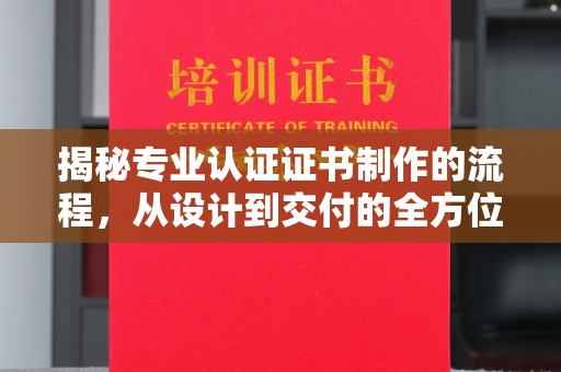 凌源揭秘专业认证证书制作的流程，从设计到交付的全方位指南