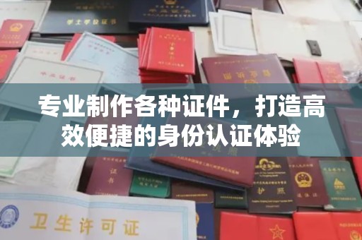凌源专业制作各种证件，打造高效便捷的身份认证体验