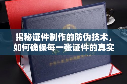 凌源揭秘证件制作的防伪技术，如何确保每一张证件的真实性