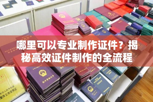 凌源哪里可以专业制作证件？揭秘高效证件制作的全流程