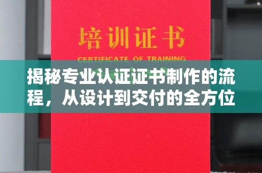 凌源揭秘专业认证证书制作的流程，从设计到交付的全方位解析