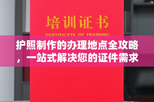 凌源护照制作的办理地点全攻略，一站式解决您的证件需求