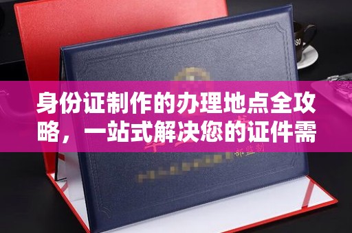 凌源身份证制作的办理地点全攻略，一站式解决您的证件需求