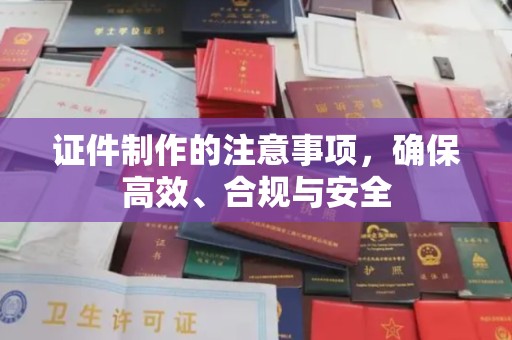凌源证件制作的注意事项，确保高效、合规与安全