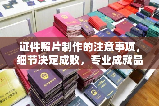 凌源证件照片制作的注意事项，细节决定成败，专业成就品质